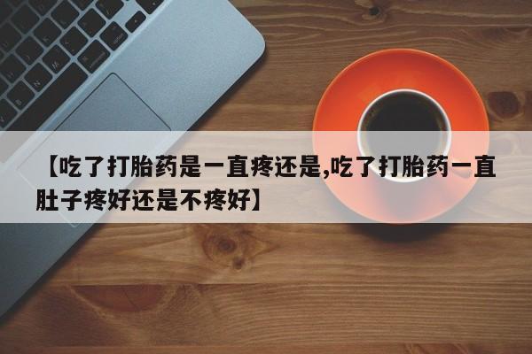 售米非司酮片 包邮【吃了打胎药是一直疼还是,吃了打胎药一直肚子疼好还是不疼好】