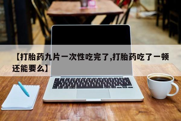 售米非司酮片 包邮【打胎药九片一次性吃完了,打胎药吃了一顿还能要么】