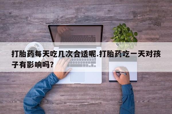 售米非司酮片 包邮打胎药每天吃几次合适呢.打胎药吃一天对孩子有影响吗？