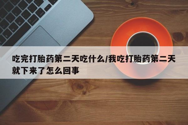 售米非司酮片 包邮吃完打胎药第二天吃什么/我吃打胎药第二天就下来了怎么回事