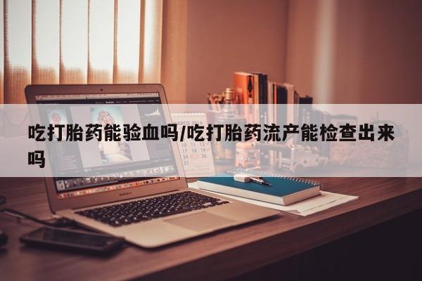 售米非司酮片 包邮吃打胎药能验血吗/吃打胎药流产能检查出来吗